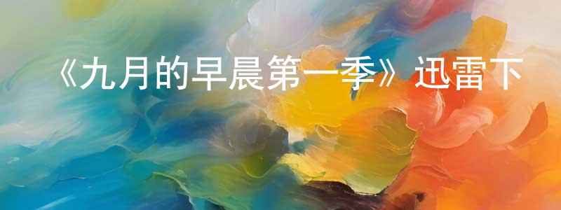 陳俊文發布《九月的早晨第一季》迅雷下載/在線觀看-都市情感-美劇天堂